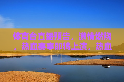 体育台直播预告， *** 燃烧，热血赛事即将上演，热血赛事即将点燃，体育台直播预告，体育台直播预告，热血赛事即将上演