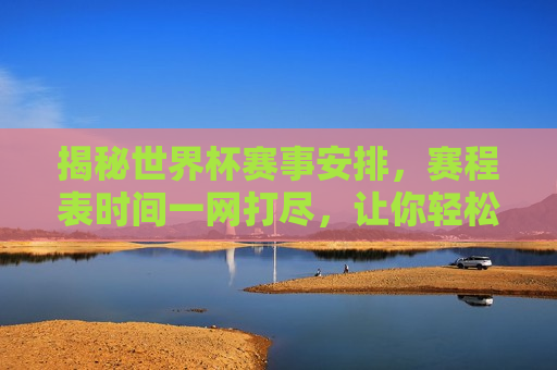 揭秘世界杯赛事安排，赛程表时间一网打尽，让你轻松掌握比赛动态，揭秘世界杯赛事安排，赛程表时间全攻略，世界杯赛事安排全攻略，赛程表时间一网打尽