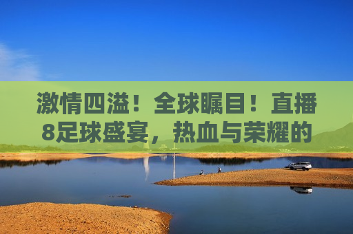  *** 四溢！全球瞩目！直播8足球盛宴，热血与荣耀的较量，全球瞩目的足球盛宴，热血与荣耀的较量！，全球瞩目的足球盛宴，热血与荣耀的较量！  第1张