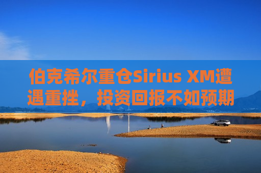 伯克希尔重仓Sirius XM遭遇重挫，投资回报不如预期