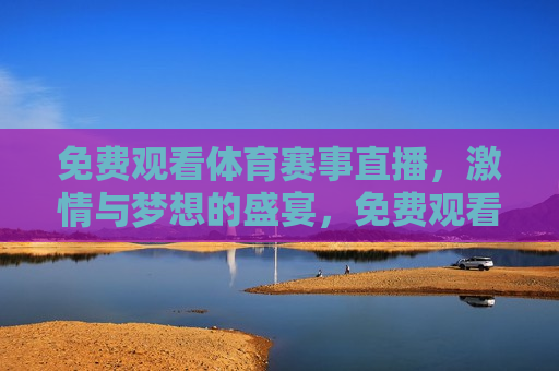 免费观看体育赛事直播， *** 与梦想的盛宴，免费观看体育赛事直播， *** 盛宴等你来，免费观看体育赛事直播， *** 盛宴，梦想启航