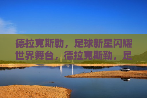 德拉克斯勒，足球新星闪耀世界舞台，德拉克斯勒，足球新星在世界舞台上闪耀发光，德拉克斯勒，足球新星在世界舞台上闪耀发光