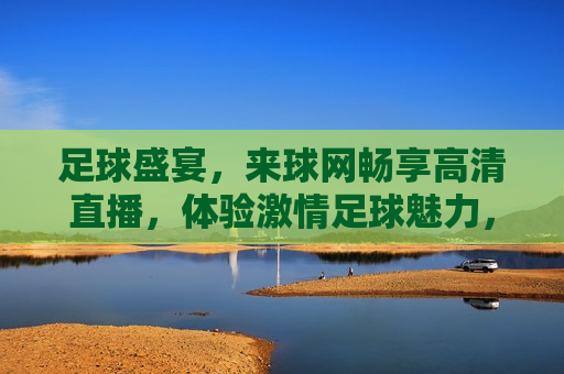 足球盛宴，来球网畅享高清直播，体验 *** 足球魅力，足球盛宴， *** 直播，尽在我们的足球频道！，足球盛宴， *** 直播，畅享高清足球魅力  第1张