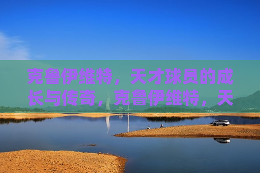 克鲁伊维特，天才球员的成长与传奇，克鲁伊维特，天才成长，传奇延续，克鲁伊维特，天才成长，传奇延续的足球巨星