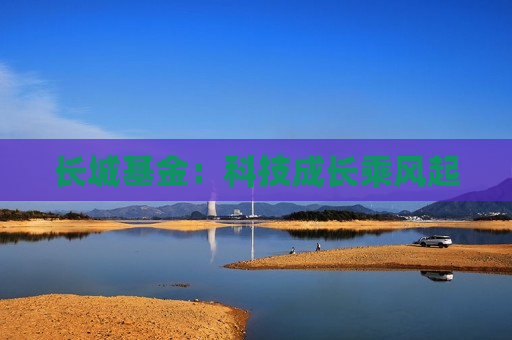 长城基金：科技成长乘风起