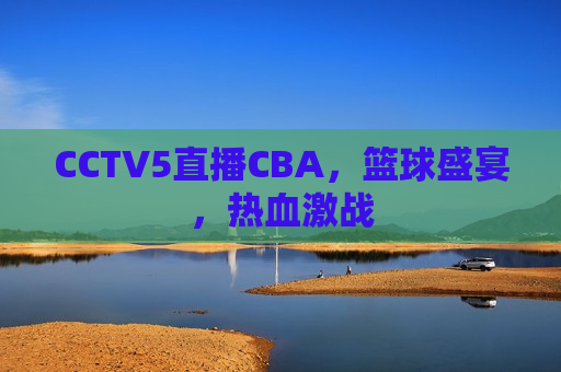 CCTV5直播CBA，篮球盛宴，热血激战  第1张