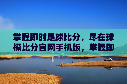 掌握即时足球比分，尽在球探比分官网手机版，掌握即时足球比分，手机必备，球探比分官网版，掌握即时足球比分，必备球探比分官网手机版  第1张
