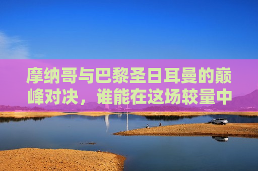 摩纳哥与巴黎圣日耳曼的巅峰对决，谁能在这场较量中脱颖而出？，摩纳哥VS巴黎圣日耳曼，巅峰对决，谁能胜出？，摩纳哥与巴黎圣日耳曼对决，谁将成为最后的胜者？