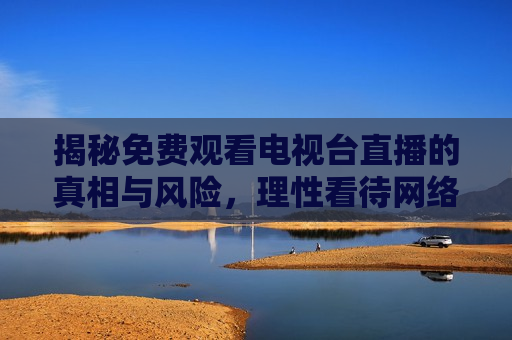 揭秘免费观看电视台直播的真相与风险，理性看待 *** 直播热潮，揭秘 *** 直播免费观看背后的真相与风险，揭秘 *** 直播免费观看背后的真相与风险，理性看待直播热潮
