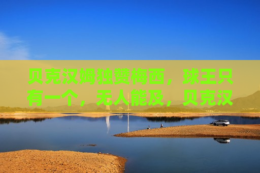 贝克汉姆独赞梅西，球王只有一个，无人能及，贝克汉姆盛赞梅西，球王无人能及，贝克汉姆盛赞梅西，球王无人能及