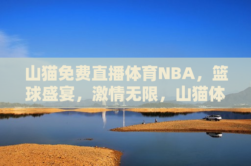 山猫免费直播体育NBA，篮球盛宴， *** 无限，山猫体育直播NBA，篮球盛宴， *** 无限之夜，山猫体育直播，NBA篮球盛宴， *** 无限之夜