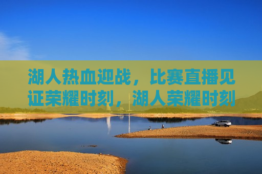 湖人热血迎战，比赛直播见证荣耀时刻，湖人荣耀时刻，热血迎战，比赛直播见证荣耀，湖人荣耀之战，热血迎战，直播见证荣耀时刻  第1张