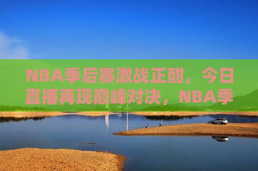 NBA季后赛激战正酣，今日直播再现巅峰对决，NBA季后赛巅峰对决今日直播再现，NBA季后赛巅峰对决再现，今日直播引爆球迷热情  第1张