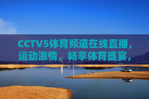 CCTV5体育频道在线直播，运动 *** ，畅享体育盛宴，CCTV5体育频道，畅享运动 *** ，体育盛宴在线直播，CCTV5体育频道，畅享运动 *** 与体育盛宴的在线直播
