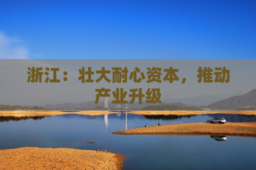 浙江：壮大耐心资本，推动产业升级