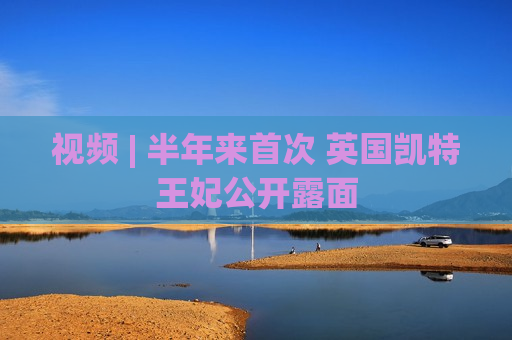 视频 | 半年来首次 英国凯特王妃公开露面