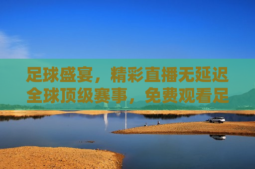 足球盛宴，精彩直播无延迟全球顶级赛事，免费观看足球比赛视频直播，全球顶级足球赛事直播，畅享无延迟的足球盛宴，全球顶级足球赛事直播盛宴，畅享无延迟足球比赛视频
