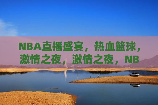 NBA直播盛宴，热血篮球， *** 之夜， *** 之夜，NBA篮球盛宴直播，NBA篮球盛宴 *** 直播夜