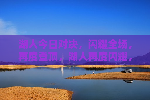湖人今日对决，闪耀全场，再度登顶，湖人再度闪耀，勇夺胜利之巅