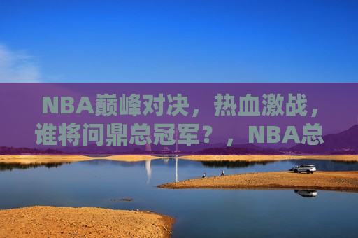 NBA巅峰对决，热血激战，谁将问鼎总冠军？，NBA总决赛，巅峰对决，谁将荣膺总冠军？，NBA总决赛，巅峰对决，谁将问鼎总冠军？
