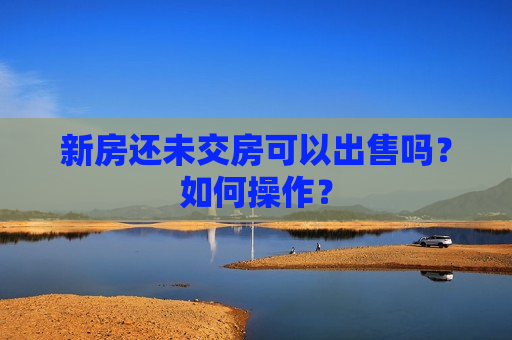 新房还未交房可以出售吗？如何操作？  第1张