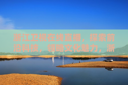 浙江卫视在线直播，探索前沿科技，领略文化魅力，浙江卫视直播，科技文化交汇，领略魅力时刻，浙江卫视直播，科技文化交汇，探索魅力时刻