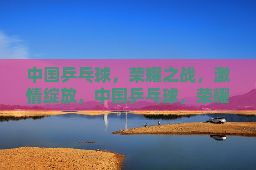 中国乒乓球，荣耀之战， *** 绽放，中国乒乓球，荣耀 *** 之战  第1张