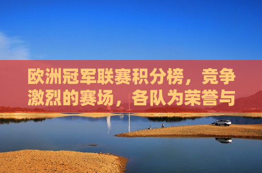 欧洲冠军联赛积分榜，竞争激烈的赛场，各队为荣誉与胜利奋力拼搏，欧洲冠军联赛积分榜，荣誉与胜利的激烈争夺，欧洲冠军联赛积分榜，荣誉与胜利的激烈追逐