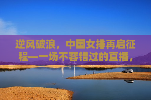逆风破浪，中国女排再启征程—一场不容错过的直播，中国女排逆风破浪再启征程，直播盛宴，不容错过！  第1张