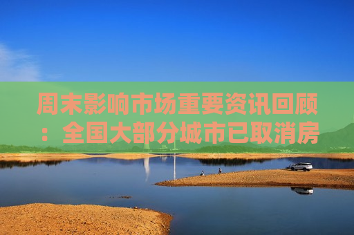 周末影响市场重要资讯回顾：全国大部分城市已取消房贷利率下限 小鹏汇天旅航者X2完成首飞