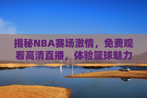 揭秘NBA赛场 *** ，免费观看高清直播，体验篮球魅力，揭秘NBA赛场 *** ，畅享篮球魅力高清直播，揭秘NBA赛场 *** ，畅享篮球魅力高清直播盛宴  第1张