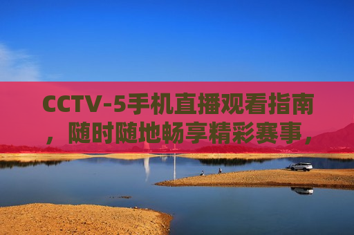 CCTV-5手机直播观看指南，随时随地畅享精彩赛事，CCTV-5手机直播，随时随地观看精彩赛事的指南，CCTV-5手机直播，随时随地观看精彩赛事的必备指南