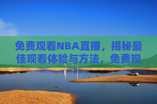 免费观看NBA直播，揭秘更佳观看体验与 *** ，免费观看NBA直播的更佳体验与 *** ，揭秘更佳体验与 *** ，免费观看NBA直播