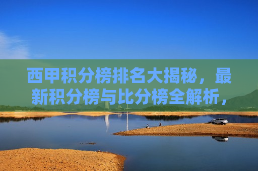西甲积分榜排名大揭秘，最新积分榜与比分榜全解析，西甲最新积分榜与比分榜解析，排名大揭秘