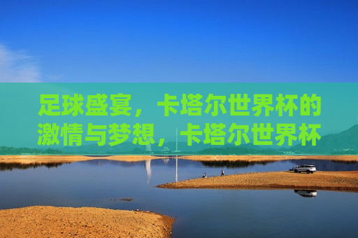 足球盛宴，卡塔尔世界杯的 *** 与梦想，卡塔尔世界杯，足球盛宴， *** 与梦想共舞，卡塔尔世界杯，足球盛宴， *** 与梦想同舞