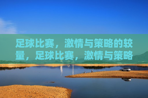 足球比赛， *** 与策略的较量，足球比赛， *** 与策略的巅峰对决，足球比赛， *** 与策略的巅峰对决  第1张