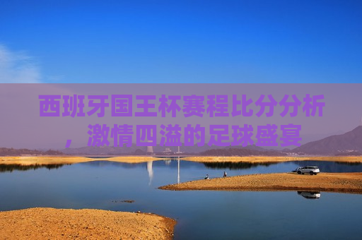 西班牙国王杯赛程比分分析， *** 四溢的足球盛宴