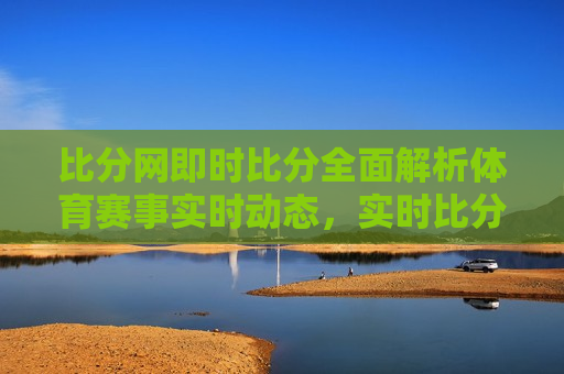 比分网即时比分全面解析体育赛事实时动态，实时比分解析，掌握体育赛事动态，掌握体育赛事动态，实时比分解析助你洞悉赛况  第1张