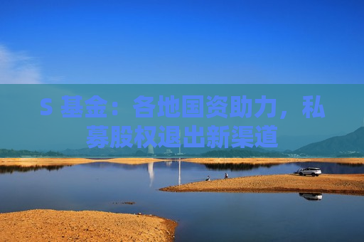 S 基金：各地国资助力，私募股权退出新渠道