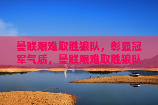 曼联艰难取胜狼队，彰显冠军气质，曼联艰难取胜狼队，展现冠军风范，曼联艰难取胜狼队，展现冠军风采