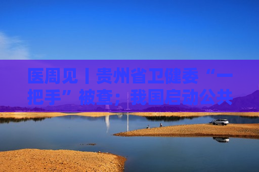 医周见丨贵州省卫健委“一把手”被查；我国启动公共卫生医师处方权试点；同仁堂港版安宫牛黄丸涨价20%  第1张