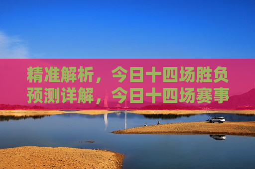 精准解析，今日十四场胜负预测详解，今日十四场赛事胜负预测解析，今日十四场赛事胜负预测解析，精准预测，一场不漏  第1张
