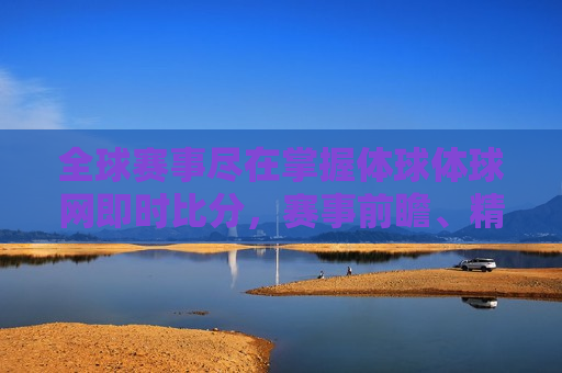 全球赛事尽在掌握体球体球网即时比分，赛事前瞻、精彩回顾与独家分析，全球赛事即时比分与深度分析，全球赛事即时比分与深度分析尽在体球网  第1张