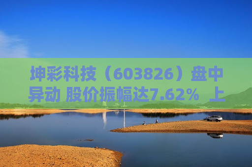 坤彩科技（603826）盘中异动 股价振幅达7.62%  上涨6.83%（06-17）