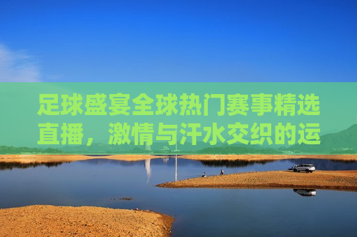 足球盛宴全球热门赛事精选直播， *** 与汗水交织的运动之美，全球热门赛事精选直播，足球盛宴中的 *** 与汗水之美，足球盛宴，全球热门赛事精选直播， *** 与汗水交织的运动之美  第1张