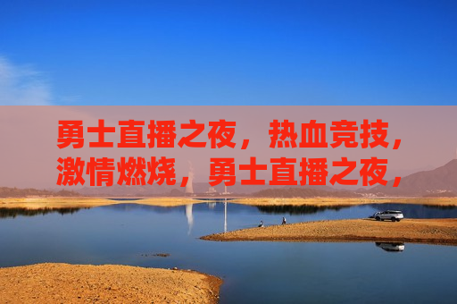 勇士直播之夜，热血竞技， *** 燃烧，勇士直播之夜，热血竞技， *** 燃烧，勇士直播之夜，热血竞技， *** 燃烧