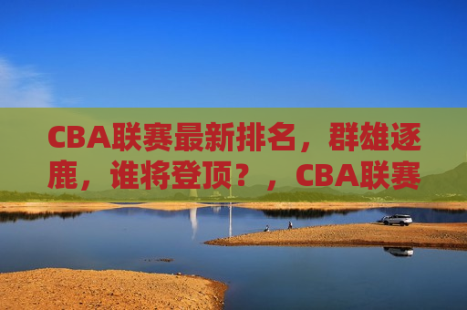 CBA联赛最新排名，群雄逐鹿，谁将登顶？，CBA联赛最新排名，群雄争霸，谁能笑到最后？，CBA联赛最新排名，群雄争霸，谁能笑到最后？  第1张
