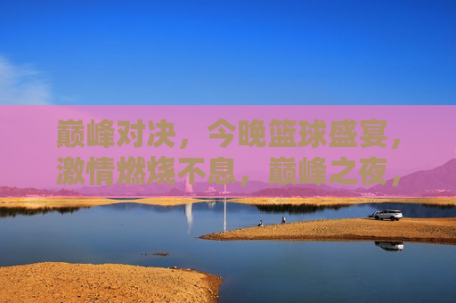 巅峰对决，今晚篮球盛宴， *** 燃烧不息，巅峰之夜，篮球盛宴， *** 燃烧，巅峰之夜，篮球盛宴， *** 燃烧不息  第1张