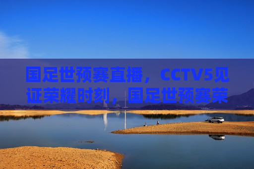 国足世预赛直播，CCTV5见证荣耀时刻，国足世预赛荣耀时刻，CCTV5直播见证，CCTV5直播见证，国足世预赛荣耀时刻  第1张