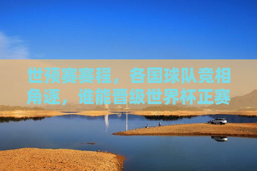 世预赛赛程，各国球队竞相角逐，谁能晋级世界杯正赛？，世预赛激战正酣，各国球队为晋级世界杯正赛激烈角逐，世预赛激烈角逐，谁能晋级世界杯正赛？  第1张